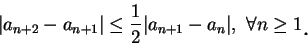 \begin{displaymath}
\vert a_{n+2}-a_{n+1}\vert\leq \frac 1 2\vert a_{n+1}-a_n\vert,\ \forall n\geq 1\mbox{\raisebox{-1.2mm}{\large . }}
\end{displaymath}