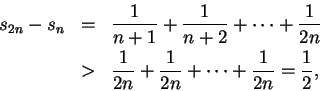 \begin{eqnarray*}
s_{2n}-s_n&=&\frac 1{n+1}+\frac 1{n+2}+\cdots+\frac 1 {2n}\\
&>&\frac 1{2n}+\frac 1{2n}+\cdots+\frac 1 {2n}=\frac 1 2,
\end{eqnarray*}
