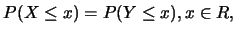 $\displaystyle P(X\leq x)=P(Y\leq x), x\in R,$