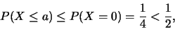\begin{eqnarray*}
P(X\leq a)\leq P(X=0)=\frac 14<\frac 12,
\end{eqnarray*}