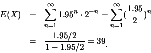\begin{eqnarray*}
E(X) &=& \sum_{n=1}^{\infty} 1.95^{n}\cdot
2^{-n}=\sum_{n=1}^{...
...95}{2})^n\\
&=& \frac {1.95/2}{1-1.95/2}=39\raisebox{-1.2mm}{.}
\end{eqnarray*}
