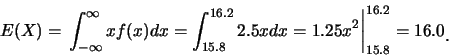 \begin{eqnarray*}
E(X)=\left.\int_{-\infty}^{\infty} xf(x)dx=\int_{15.8}^{16.2} 2.5x
dx=1.25x^2\right\vert _{15.8}^{16.2}=16.0\raisebox{-1.2mm}{.}
\end{eqnarray*}