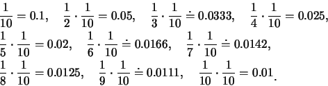 \begin{eqnarray*}
&&\frac{1}{10}=0.1,\quad
\frac{1}{2}\cdot\frac{1}{10}=0.05,\qu...
...111,\quad
\frac{1}{10}\cdot\frac{1}{10}=0.01\raisebox{-1.2mm}{.}
\end{eqnarray*}