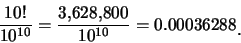 \begin{eqnarray*}
\frac {10!}{10^{10}}=\frac {3,\!628,\!800}{10^{10}}=0.00036288\raisebox{-1.2mm}{.}
\end{eqnarray*}