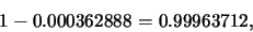 \begin{eqnarray*}
1-0.000362888=0.99963712,
\end{eqnarray*}