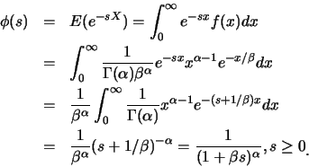 \begin{eqnarray*}
\phi(s)&=& E(e^{-sX})=\int_{0}^{\infty} e^{-sx}f(x) dx \\
&=&...
...a}=\frac {1}{(1+\beta s
)^{\alpha}}, s\geq 0\raisebox{-1.2mm}{.}
\end{eqnarray*}