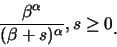 \begin{eqnarray*}
\frac {\beta^{\alpha}}{(\beta+s)^{\alpha}}, s\geq 0\raisebox{-1.2mm}{.}
\end{eqnarray*}