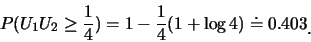 \begin{eqnarray*}
P(U_1 U_2\geq \frac 14)=1-\frac {1}{4}(1+\log 4)\doteq 0.403\raisebox{-1.2mm}{�C}
\end{eqnarray*}