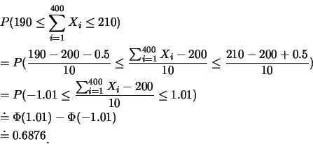 \begin{eqnarray*}
& & P(190 \leq \sum_{i=1}^{400} X_i \leq 210) \\
& & =P(\fr...
...(1.01)- \Phi (-1.01) \\
& & \doteq 0.6876\raisebox{-1.2mm}{�C}
\end{eqnarray*}