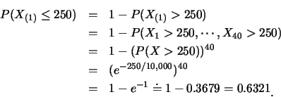\begin{eqnarray*}
P(X_{(1)}\leq 250) &=& 1-P(X_{(1)}>250)\\
&=& 1-P(X_1>250, \c...
...^{40}\\
&=& 1-e^{-1}\doteq 1-0.3679=0.6321\raisebox{-1.2mm}{C}
\end{eqnarray*}