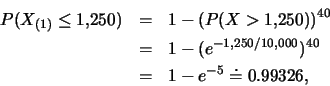 \begin{eqnarray*}
P(X_{(1)}\leq 1,\!250) &=& 1-(P(X>1,\!250))^{40}\\
&=& 1-(e^{-1,250/10,000})^{40}\\
&=& 1-e^{-5}\doteq 0.99326,
\end{eqnarray*}