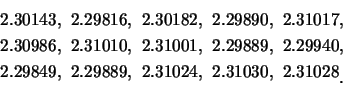 \begin{eqnarray*}
&& 2.30143, \ 2.29816, \ 2.30182, \ 2.29890, \ 2.31017,\\
&& ...
... \ 2.29889, \ 2.31024, \ 2.31030, \ 2.31028\raisebox{-1.2mm}{�C}
\end{eqnarray*}