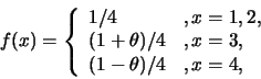 \begin{eqnarray*}
f(x)=
\left\{
\begin{array}{ll}
1/4 & ,x=1,2,\cr
(1+\theta)/4 & ,x=3,\cr
(1-\theta)/4 & ,x=4,
\end{array} \right.
\end{eqnarray*}