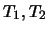 $T_1, T_2$