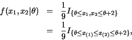 \begin{eqnarray*}
f(x_1,x_2\vert\theta) &=& \frac 19 I_{\{\theta\leq x_1,x_2\leq...
...=& \frac 19 I_{\{\theta\leq x_{(1)}\leq x_{(2)}\leq \theta+2\}},
\end{eqnarray*}