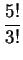$\displaystyle \frac {5!}{3!}$