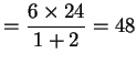 $\displaystyle =\frac {6\times 24}{1+2}=48$