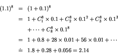 \begin{eqnarray*}               
(1.1)^8 &=& (1+0.1)^8 \\               
&=& 1+C^8_1 \times 0.1+C^8_2\times 0...               
...times 0.01+56\times 0.01+\cdots \\               
&\doteq& 1.8+0.28+0.056=2.14               
\end{eqnarray*}